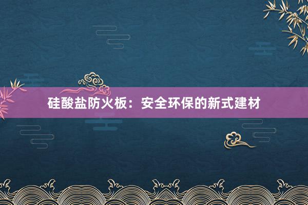 硅酸盐防火板：安全环保的新式建材