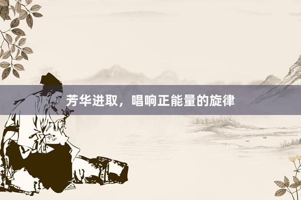 芳华进取，唱响正能量的旋律