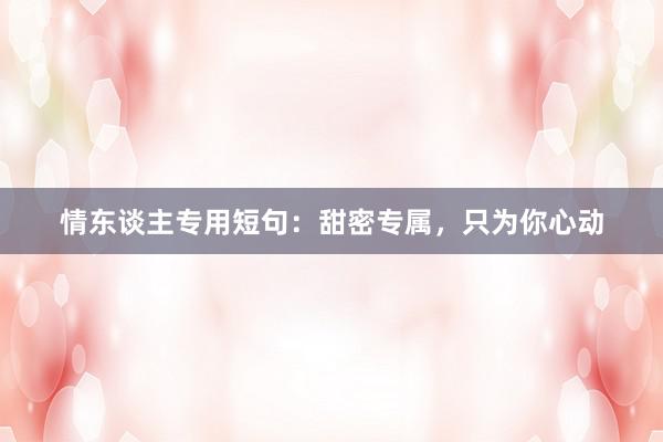 情东谈主专用短句：甜密专属，只为你心动