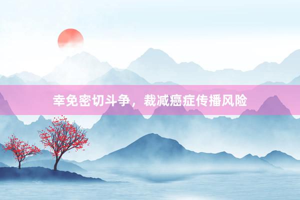幸免密切斗争，裁减癌症传播风险