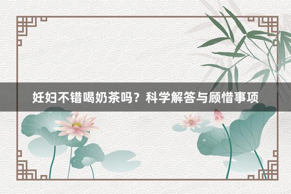 妊妇不错喝奶茶吗？科学解答与顾惜事项