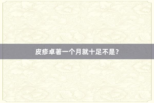 皮疹卓著一个月就十足不是？