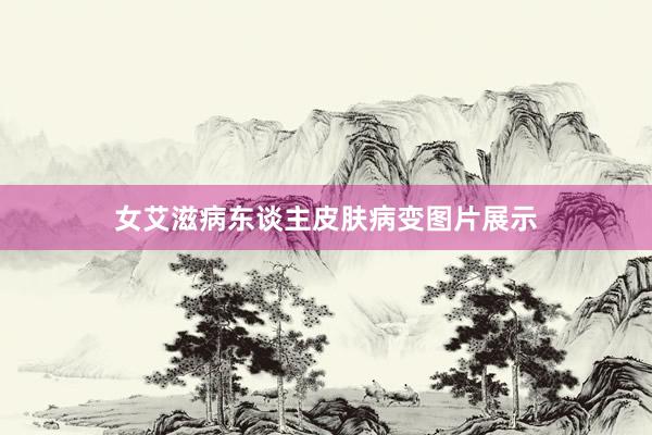 女艾滋病东谈主皮肤病变图片展示