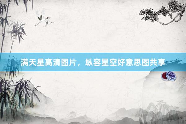 满天星高清图片，纵容星空好意思图共享