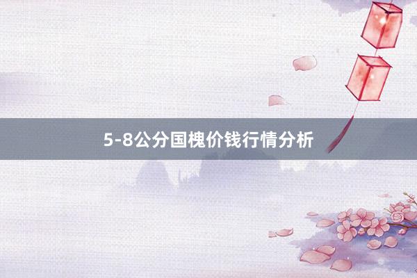 5-8公分国槐价钱行情分析