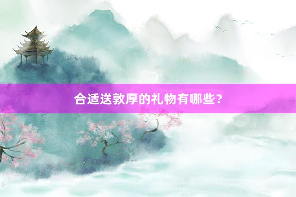 合适送敦厚的礼物有哪些？