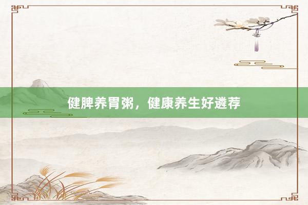 健脾养胃粥，健康养生好遴荐